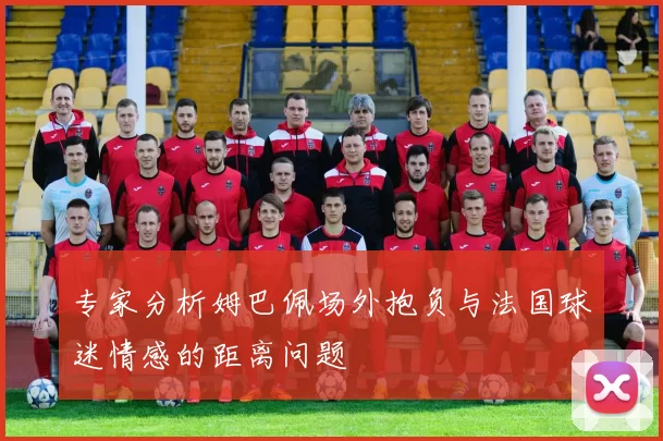专家分析姆巴佩场外抱负与法国球迷情感的距离问题